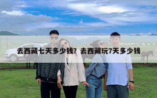 去西藏七天多少錢(qián)？去西藏玩7天多少錢(qián)