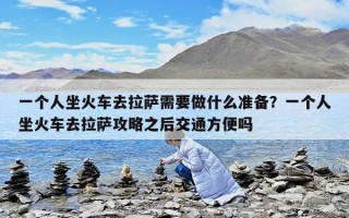 一個(gè)人坐火車去拉薩需要做什么準(zhǔn)備？一個(gè)人坐火車去拉薩攻略之后交通方便嗎