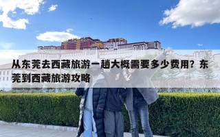 從東莞去西藏旅游一趟大概需要多少費用？東莞到西藏旅游攻略
