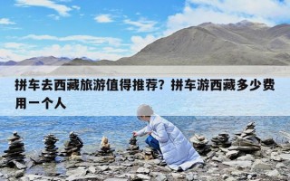 拼車去西藏旅游值得推薦？拼車游西藏多少費用一個人