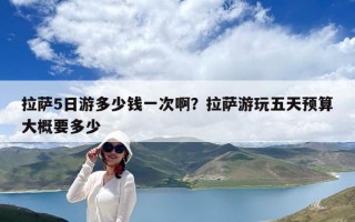 拉薩5日游多少錢一次啊？拉薩游玩五天預算大概要多少