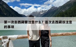 第一次去西藏要注意什么？首次去西藏該注意的事項(xiàng)