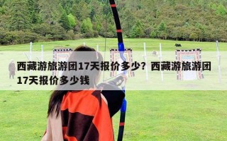 西藏游旅游團17天報價多少？西藏游旅游團17天報價多少錢