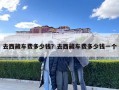 去西藏車費多少錢？去西藏車費多少錢一個