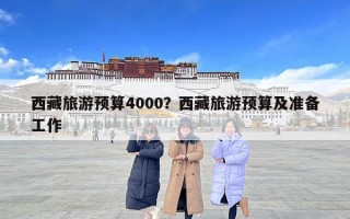 西藏旅游預算4000？西藏旅游預算及準備工作