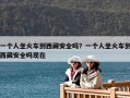一個人坐火車到西藏安全嗎？一個人坐火車到西藏安全嗎現(xiàn)在