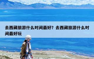 去西藏旅游什么時間最好？去西藏旅游什么時間最好玩