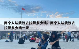 兩個(gè)人從武漢去拉薩多少錢？?jī)蓚€(gè)人從武漢去拉薩多少錢一天