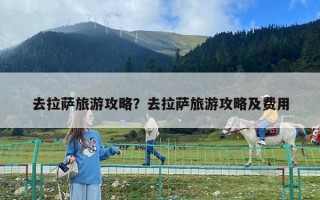 去拉薩旅游攻略？去拉薩旅游攻略及費(fèi)用
