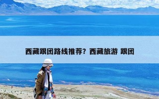 西藏跟團路線推薦？西藏旅游 跟團