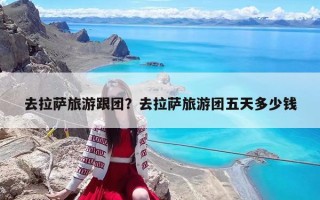 去拉薩旅游跟團？去拉薩旅游團五天多少錢