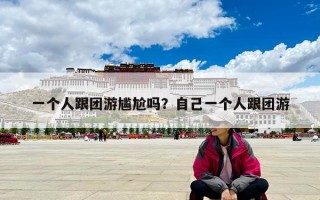 一個人跟團游尷尬嗎？自己一個人跟團游