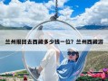 蘭州報團去西藏多少錢一位？蘭州西藏游