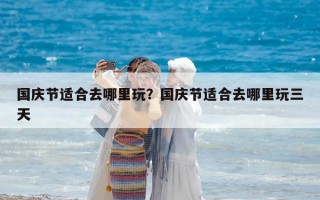 國慶節(jié)適合去哪里玩？國慶節(jié)適合去哪里玩三天
