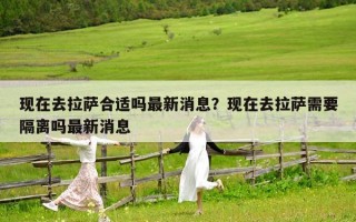 現在去拉薩合適嗎最新消息？現在去拉薩需要隔離嗎最新消息
