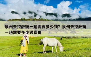 泉州去拉薩玩一趟需要多少錢？泉州去拉薩玩一趟需要多少錢費(fèi)用
