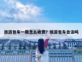 旅游包車(chē)一般怎么收費(fèi)？旅游包車(chē)合法嗎