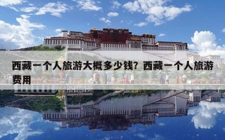 西藏一個人旅游大概多少錢？西藏一個人旅游費用