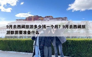 9月去西藏旅游多少錢一個月？9月去西藏旅游都需要準備什么
