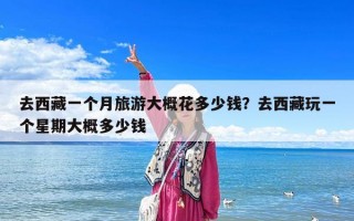 去西藏一個(gè)月旅游大概花多少錢？去西藏玩一個(gè)星期大概多少錢