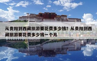 從貴陽到西藏旅游要花費多少錢？從貴陽到西藏旅游要花費多少錢一個月