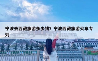 寧波去西藏旅游多少錢？寧波西藏旅游火車專列