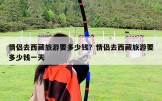 情侶去西藏旅游要多少錢？情侶去西藏旅游要多少錢一天
