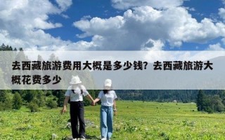 去西藏旅游費用大概是多少錢？去西藏旅游大概花費多少