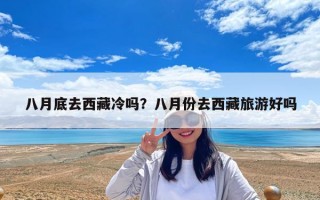 八月底去西藏冷嗎？八月份去西藏旅游好嗎