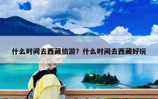 什么時(shí)間去西藏旅游？什么時(shí)間去西藏好玩
