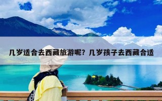 幾歲適合去西藏旅游呢？幾歲孩子去西藏合適