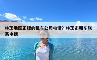 林芝地區(qū)正規(guī)的租車公司電話？林芝市租車聯(lián)系電話
