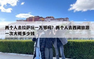 兩個人去拉薩玩一萬夠嗎？兩個人去西藏旅游一次大概多少錢