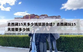 去西藏15天多少錢旅游合適？去西藏玩15天需要多少錢
