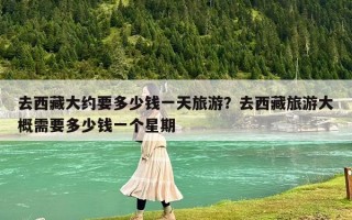 去西藏大約要多少錢一天旅游？去西藏旅游大概需要多少錢一個星期