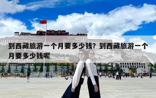 到西藏旅游一個月要多少錢？到西藏旅游一個月要多少錢呢