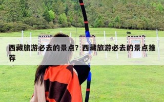 西藏旅游必去的景點？西藏旅游必去的景點推薦