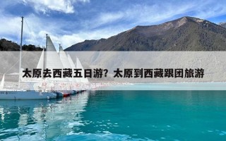 太原去西藏五日游？太原到西藏跟團旅游