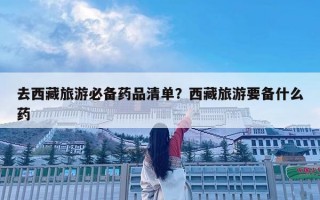 去西藏旅游必備藥品清單？西藏旅游要備什么藥