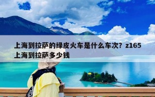上海到拉薩的綠皮火車是什么車次？z165上海到拉薩多少錢