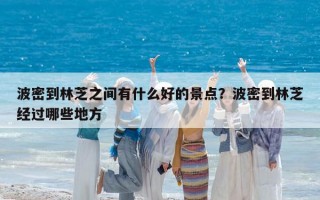 波密到林芝之間有什么好的景點？波密到林芝經過哪些地方
