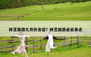 林芝旅游幾月份合適？林芝旅游必去景點