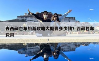 去西藏包車旅游攻略大概要多少錢？西藏包車費用