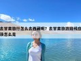 去甘肅旅行怎么去西藏呢？去甘肅旅游路線應該怎么走