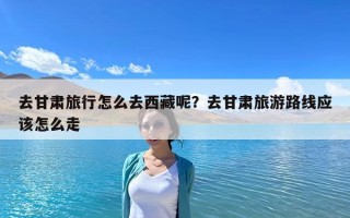 去甘肅旅行怎么去西藏呢？去甘肅旅游路線應(yīng)該怎么走