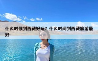 什么時候到西藏好玩？什么時間到西藏旅游最好