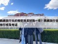 西藏旅行社的哪些項目好做一些？西藏旅行社排行榜及電話