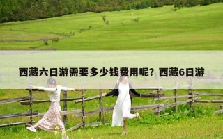 西藏六日游需要多少錢費(fèi)用呢？西藏6日游
