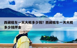 西藏租車一天大概多少錢？西藏租車一天大概多少錢押金