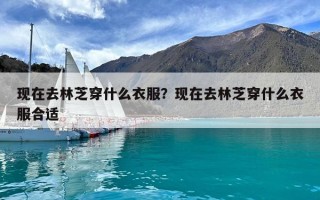 現在去林芝穿什么衣服？現在去林芝穿什么衣服合適